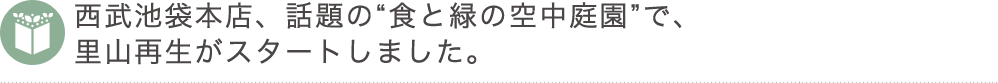 西武池袋本店、話題の食と緑の空中庭園で、里山再生がスタートしました。
